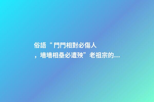 俗語“ 門門相對必傷人，墻墻相壘必遭殃”老祖宗的話有道理嗎？